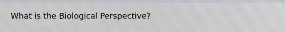 What is the Biological Perspective?