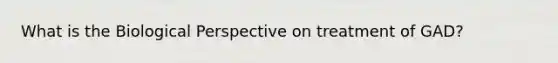 What is the Biological Perspective on treatment of GAD?