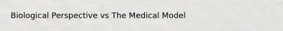 Biological Perspective vs The Medical Model