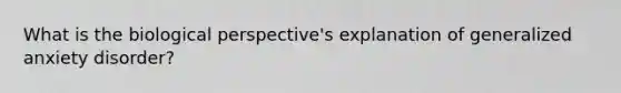 What is the biological perspective's explanation of generalized anxiety disorder?