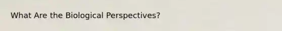 What Are the Biological Perspectives?