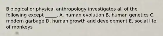 Biological or physical anthropology investigates all of the following except _____. A. human evolution B. human genetics C. modern garbage D. human <a href='https://www.questionai.com/knowledge/kde2iCObwW-growth-and-development' class='anchor-knowledge'>growth and development</a> E. social life of monkeys