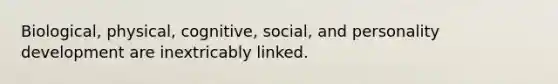 Biological, physical, cognitive, social, and personality development are inextricably linked.