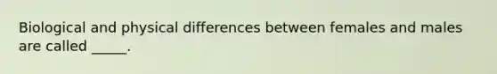 Biological and physical differences between females and males are called _____.