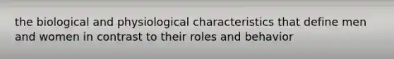 the biological and physiological characteristics that define men and women in contrast to their roles and behavior