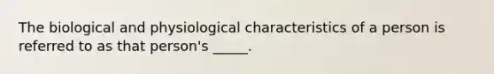 The biological and physiological characteristics of a person is referred to as that person's _____.