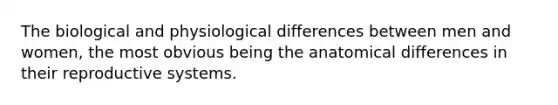 The biological and physiological differences between men and women, the most obvious being the anatomical differences in their reproductive systems.