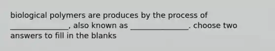 biological polymers are produces by the process of _______________, also known as _______________. choose two answers to fill in the blanks