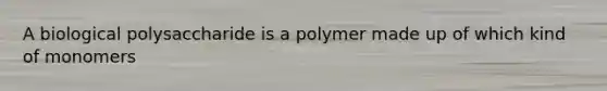 A biological polysaccharide is a polymer made up of which kind of monomers