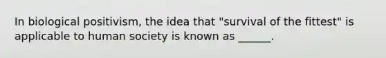 In biological positivism, the idea that "survival of the fittest" is applicable to human society is known as ______.