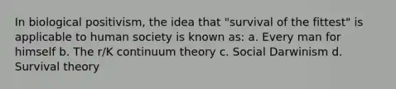 In biological positivism, the idea that "survival of the fittest" is applicable to human society is known as: a. Every man for himself b. The r/K continuum theory c. Social Darwinism d. Survival theory