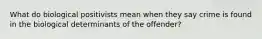 What do biological positivists mean when they say crime is found in the biological determinants of the offender?