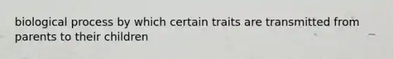 biological process by which certain traits are transmitted from parents to their children