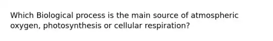 Which Biological process is the main source of atmospheric oxygen, photosynthesis or cellular respiration?