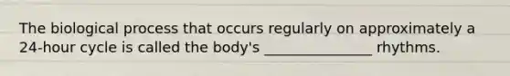 The biological process that occurs regularly on approximately a 24-hour cycle is called the body's _______________ rhythms.