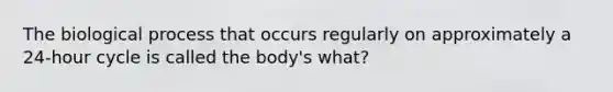 The biological process that occurs regularly on approximately a 24-hour cycle is called the body's what?