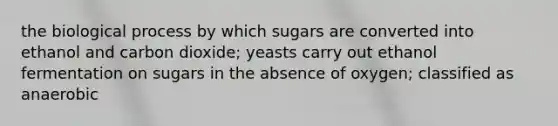 the biological process by which sugars are converted into ethanol and carbon dioxide; yeasts carry out ethanol fermentation on sugars in the absence of oxygen; classified as anaerobic