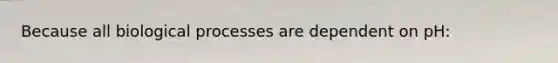 Because all biological processes are dependent on pH: