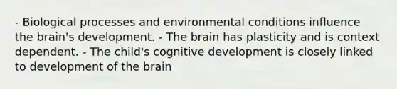 - Biological processes and environmental conditions influence the brain's development. - The brain has plasticity and is context dependent. - The child's cognitive development is closely linked to development of the brain