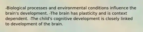 -Biological processes and environmental conditions influence the brain's development. -The brain has plasticity and is context dependent. -The child's cognitive development is closely linked to development of the brain.