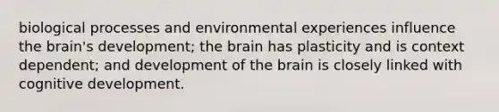 biological processes and environmental experiences influence the brain's development; the brain has plasticity and is context dependent; and development of the brain is closely linked with cognitive development.