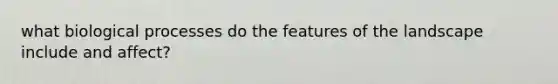 what biological processes do the features of the landscape include and affect?