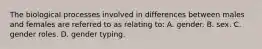 The biological processes involved in differences between males and females are referred to as relating to: A. gender. B. sex. C. gender roles. D. gender typing.