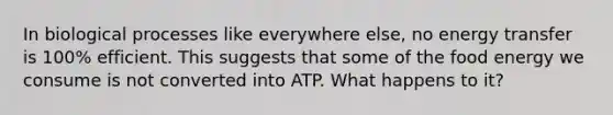 In biological processes like everywhere else, no energy transfer is 100% efficient. This suggests that some of the food energy we consume is not converted into ATP. What happens to it?