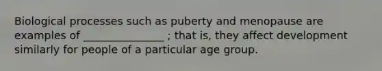 Biological processes such as puberty and menopause are examples of _______________ ; that is, they affect development similarly for people of a particular age group.