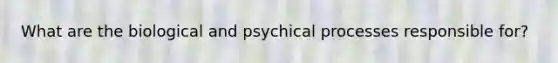 What are the biological and psychical processes responsible for?