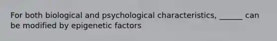 For both biological and psychological characteristics, ______ can be modified by epigenetic factors