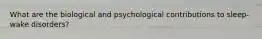 What are the biological and psychological contributions to sleep-wake disorders?