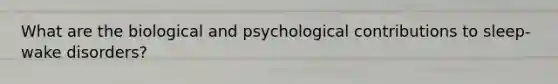 What are the biological and psychological contributions to sleep-wake disorders?