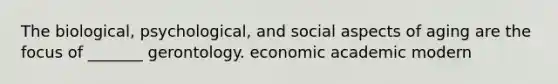 The biological, psychological, and social aspects of aging are the focus of _______ gerontology. economic academic modern