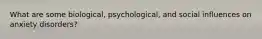 What are some biological, psychological, and social influences on anxiety disorders?