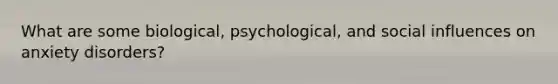 What are some biological, psychological, and social influences on anxiety disorders?