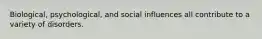 Biological, psychological, and social influences all contribute to a variety of disorders.