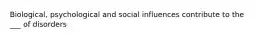 Biological, psychological and social influences contribute to the ___ of disorders