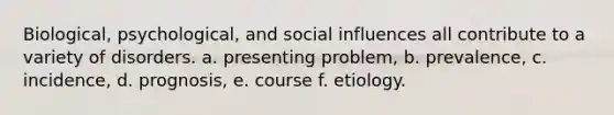 Biological, psychological, and <a href='https://www.questionai.com/knowledge/kO4dMbNCii-social-influence' class='anchor-knowledge'>social influence</a>s all contribute to a variety of disorders. a. presenting problem, b. prevalence, c. incidence, d. prognosis, e. course f. etiology.