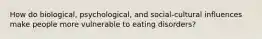 How do biological, psychological, and social-cultural influences make people more vulnerable to eating disorders?