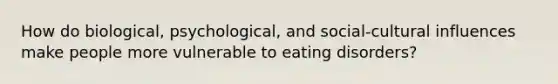 How do biological, psychological, and social-cultural influences make people more vulnerable to eating disorders?