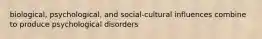 biological, psychological, and social-cultural influences combine to produce psychological disorders