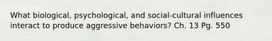 What biological, psychological, and social-cultural influences interact to produce aggressive behaviors? Ch. 13 Pg. 550