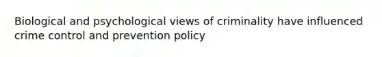 Biological and psychological views of criminality have influenced crime control and prevention policy