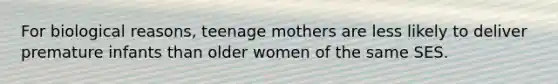 For biological reasons, teenage mothers are less likely to deliver premature infants than older women of the same SES.