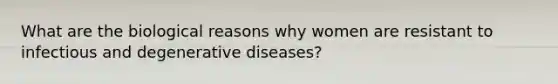 What are the biological reasons why women are resistant to infectious and degenerative diseases?