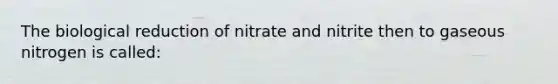 The biological reduction of nitrate and nitrite then to gaseous nitrogen is called: