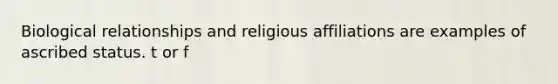 Biological relationships and religious affiliations are examples of ascribed status. t or f