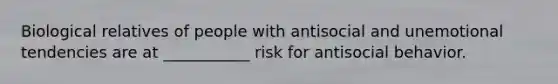 Biological relatives of people with antisocial and unemotional tendencies are at ___________ risk for antisocial behavior.