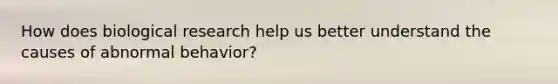 How does biological research help us better understand the causes of abnormal behavior?